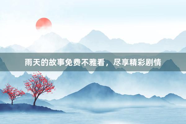 雨天的故事免费不雅看,尽享精彩剧情