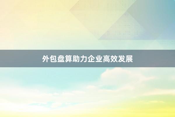 外包盘算助力企业高效发展
