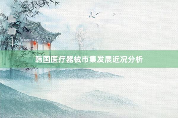 韩国医疗器械市集发展近况分析