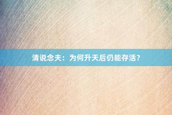 清说念夫：为何升天后仍能存活？